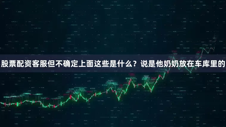 股票配资客服但不确定上面这些是什么？说是他奶奶放在车库里的
