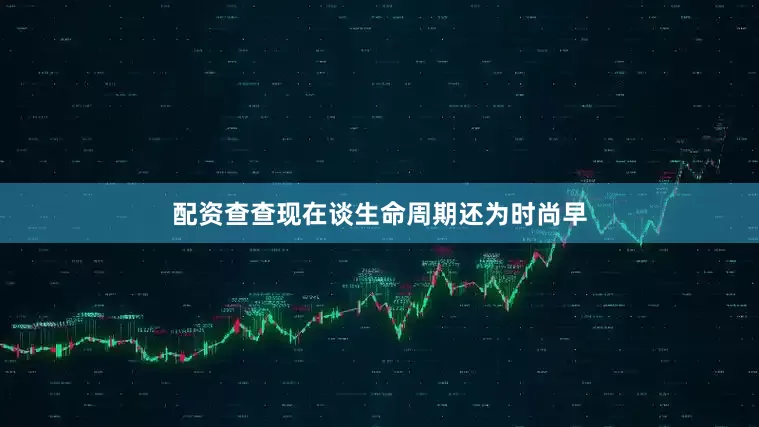 配资查查现在谈生命周期还为时尚早