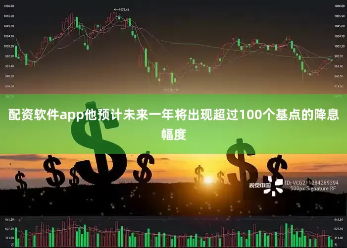配资软件app他预计未来一年将出现超过100个基点的降息幅度