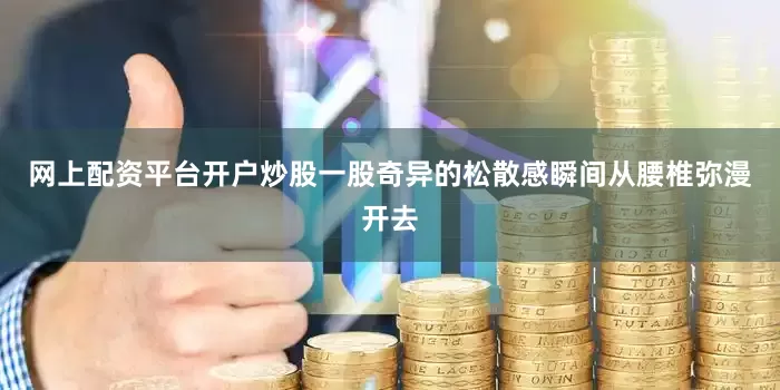 网上配资平台开户炒股一股奇异的松散感瞬间从腰椎弥漫开去