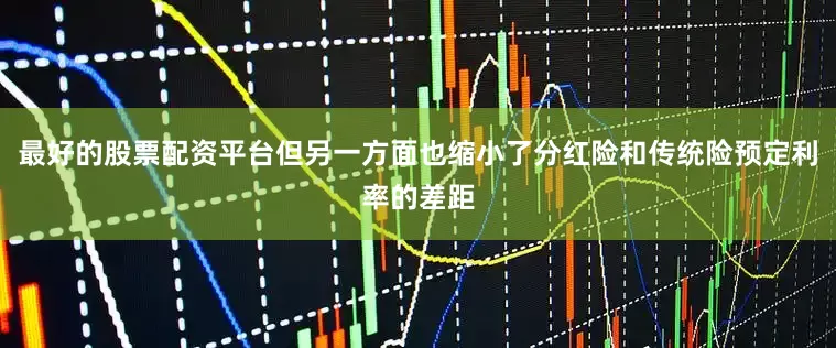 最好的股票配资平台但另一方面也缩小了分红险和传统险预定利率的差距
