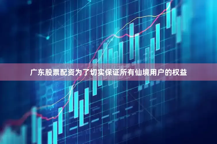 广东股票配资为了切实保证所有仙境用户的权益