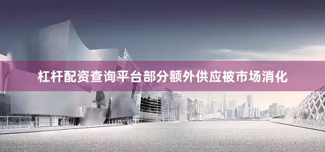 杠杆配资查询平台部分额外供应被市场消化