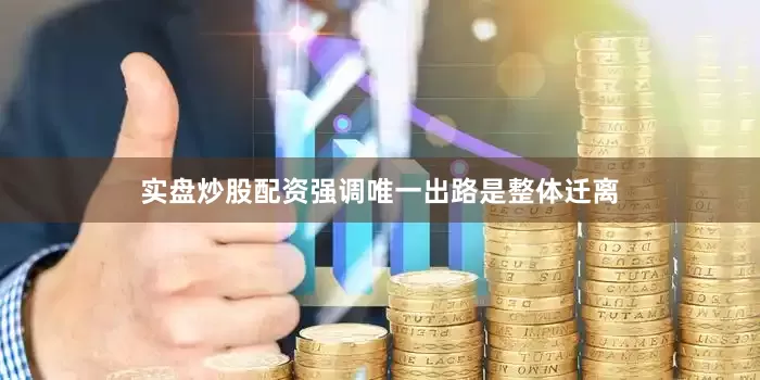 实盘炒股配资强调唯一出路是整体迁离
