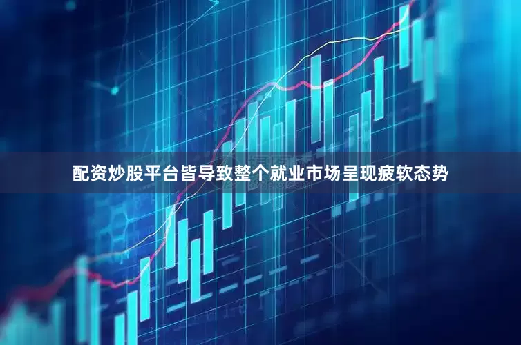 配资炒股平台皆导致整个就业市场呈现疲软态势