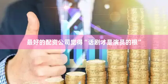 最好的配资公司觉得“话剧才是演员的根”